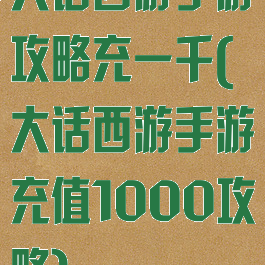 大话西游手游攻略充一千(大话西游手游充值1000攻略)