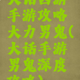 大话西游手游攻略大力男鬼(大话手游男鬼深度攻略)