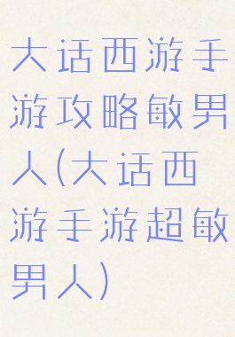 大话西游手游攻略敏男人(大话西游手游超敏男人)