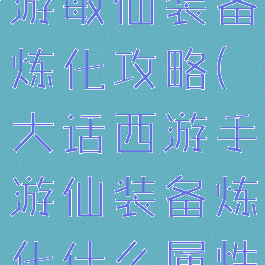 大话西游手游敏仙装备炼化攻略(大话西游手游仙装备炼化什么属性)