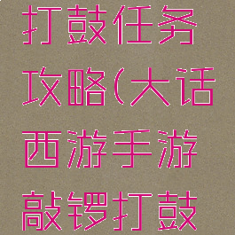 大话西游手游敲锣打鼓任务攻略(大话西游手游敲锣打鼓任务攻略大全)
