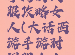 大话西游手游时间服攻略女人(大话西游手游时间服女人玩法攻略)