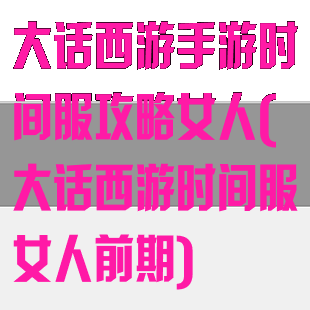 大话西游手游时间服攻略女人(大话西游时间服女人前期)