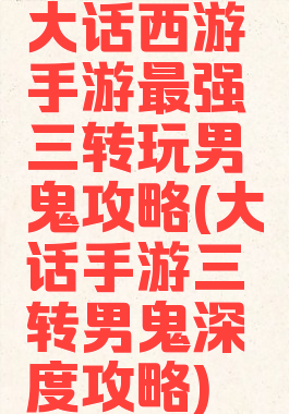 大话西游手游最强三转玩男鬼攻略(大话手游三转男鬼深度攻略)