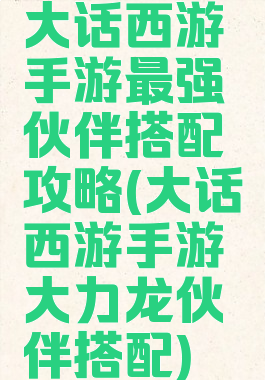 大话西游手游最强伙伴搭配攻略(大话西游手游大力龙伙伴搭配)