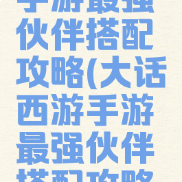 大话西游手游最强伙伴搭配攻略(大话西游手游最强伙伴搭配攻略图)