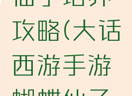 大话西游手游蝴蝶仙子培养攻略(大话西游手游蝴蝶仙子培养攻略视频)