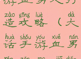 大话西游手游血男人打造攻略(大话手游血男人怎么加点)