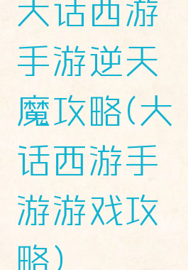 大话西游手游逆天魔攻略(大话西游手游游戏攻略)