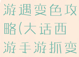 大话西游手游遇变色攻略(大话西游手游抓变色攻略)