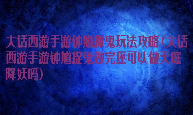 大话西游手游钟馗抓鬼玩法攻略(大话西游手游钟馗捉鬼做完还可以做天庭降妖吗)