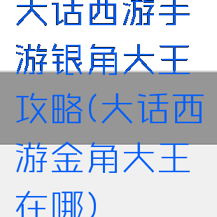 大话西游手游银角大王攻略(大话西游金角大王在哪)