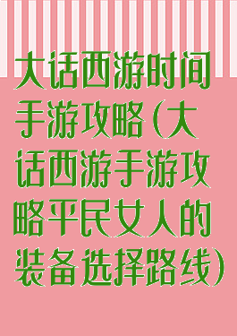 大话西游时间手游攻略(大话西游手游攻略平民女人的装备选择路线)