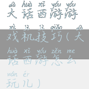 大话西游游戏机技巧(大话西游怎么玩儿)