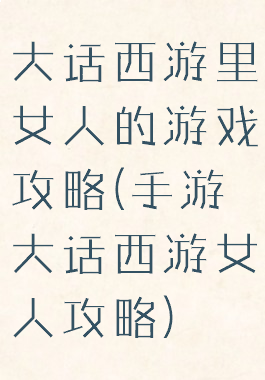 大话西游里女人的游戏攻略(手游大话西游女人攻略)