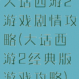 大话西游2游戏剧情攻略(大话西游2经典版游戏攻略)