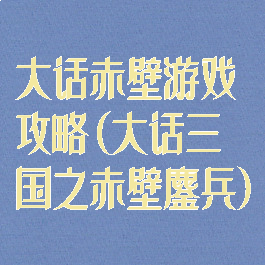 大话赤壁游戏攻略(大话三国之赤壁鏖兵)