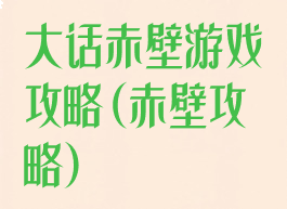 大话赤壁游戏攻略(赤壁攻略)
