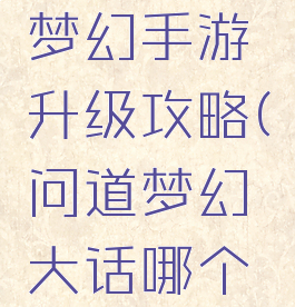 大话问道梦幻手游升级攻略(问道梦幻大话哪个好挣钱)