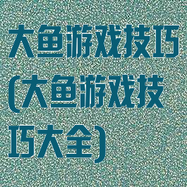 大鱼游戏技巧(大鱼游戏技巧大全)
