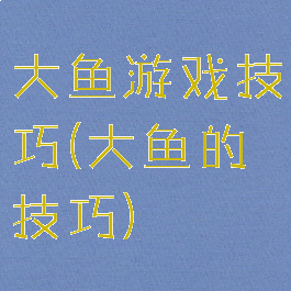 大鱼游戏技巧(大鱼的技巧)