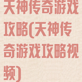 天神传奇游戏攻略(天神传奇游戏攻略视频)