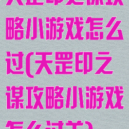 天罡印之谋攻略小游戏怎么过(天罡印之谋攻略小游戏怎么过关)