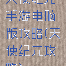 天使纪元手游电脑版攻略(天使纪元攻略)
