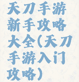 天刀手游新手攻略大全(天刀手游入门攻略)
