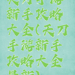 天刀手游新手攻略大全(天刀手游新手攻略大全最新)