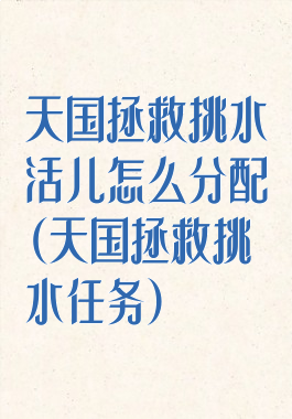 天国拯救挑水活儿怎么分配(天国拯救挑水任务)