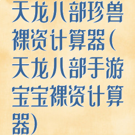 天龙八部珍兽裸资计算器(天龙八部手游宝宝裸资计算器)
