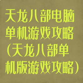 天龙八部电脑单机游戏攻略(天龙八部单机版游戏攻略)