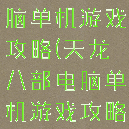 天龙八部电脑单机游戏攻略(天龙八部电脑单机游戏攻略视频)