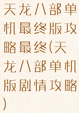 天龙八部单机最终版攻略最终(天龙八部单机版剧情攻略)