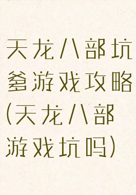 天龙八部坑爹游戏攻略(天龙八部游戏坑吗)