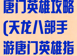 天龙八部手游唐门英雄攻略(天龙八部手游唐门英雄指点)