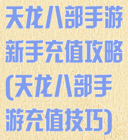 天龙八部手游新手充值攻略(天龙八部手游充值技巧)