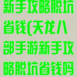 天龙八部手游新手攻略脱坑省钱(天龙八部手游新手攻略脱坑省钱吗)