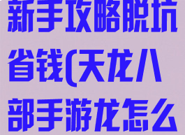 天龙八部手游新手攻略脱坑省钱(天龙八部手游龙怎么弄最划算)