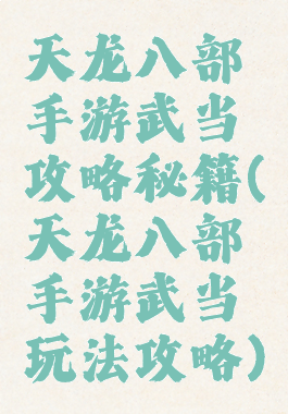 天龙八部手游武当攻略秘籍(天龙八部手游武当玩法攻略)