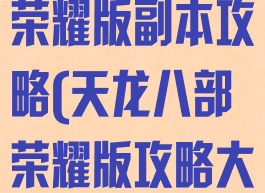 天龙八部手游荣耀版副本攻略(天龙八部荣耀版攻略大全)