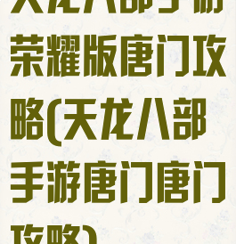 天龙八部手游荣耀版唐门攻略(天龙八部手游唐门唐门攻略)