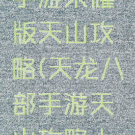 天龙八部手游荣耀版天山攻略(天龙八部手游天山攻略大全)