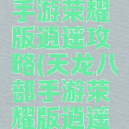 天龙八部手游荣耀版逍遥攻略(天龙八部手游荣耀版逍遥攻略大全)