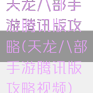 天龙八部手游腾讯版攻略(天龙八部手游腾讯版攻略视频)