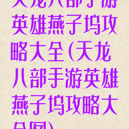 天龙八部手游英雄燕子坞攻略大全(天龙八部手游英雄燕子坞攻略大全图)