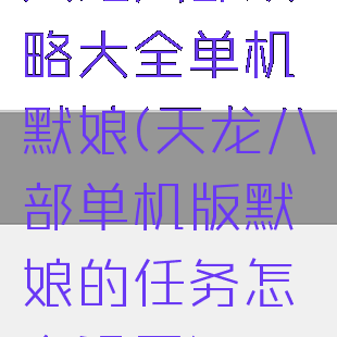 天龙八部攻略大全单机默娘(天龙八部单机版默娘的任务怎么没了)