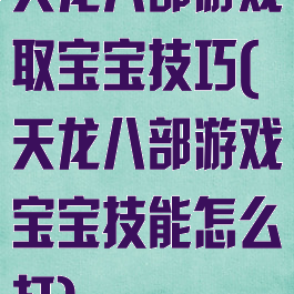 天龙八部游戏取宝宝技巧(天龙八部游戏宝宝技能怎么打)