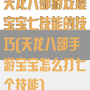 天龙八部游戏提宝宝七技能的技巧(天龙八部手游宝宝怎么打七个技能)